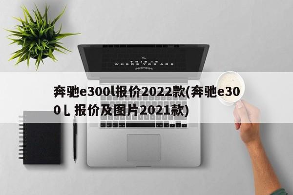 奔驰e300l报价2022款(奔驰e300乚报价及图片2021款)