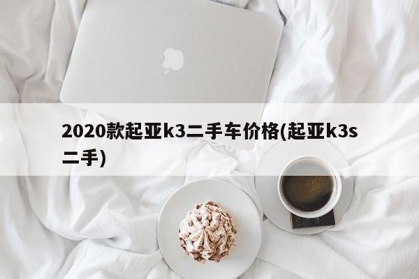 2020款起亚k3二手车价格(起亚k3s二手)