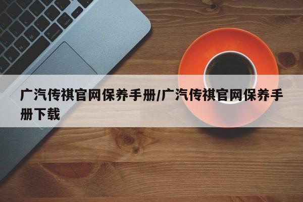 广汽传祺官网保养手册/广汽传祺官网保养手册下载