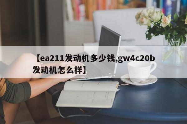 【ea211发动机多少钱,gw4c20b发动机怎么样】