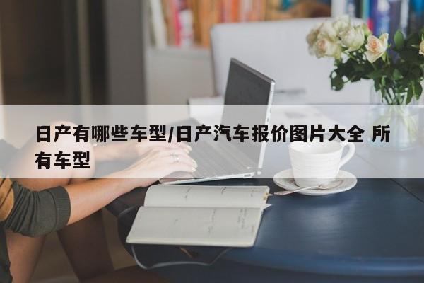日产有哪些车型/日产汽车报价图片大全 所有车型