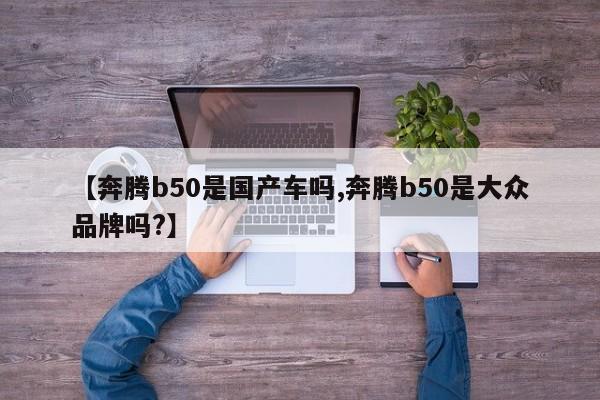 【奔腾b50是国产车吗,奔腾b50是大众品牌吗?】
