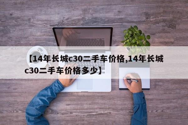 【14年长城c30二手车价格,14年长城c30二手车价格多少】