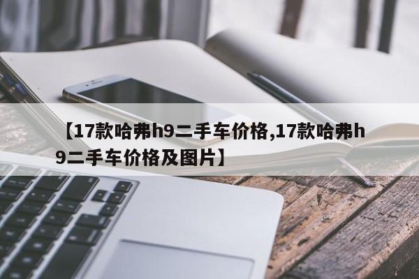 【17款哈弗h9二手车价格,17款哈弗h9二手车价格及图片】