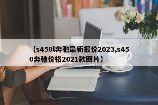 【s450l奔驰最新报价2023,s450奔驰价格2021款图片】