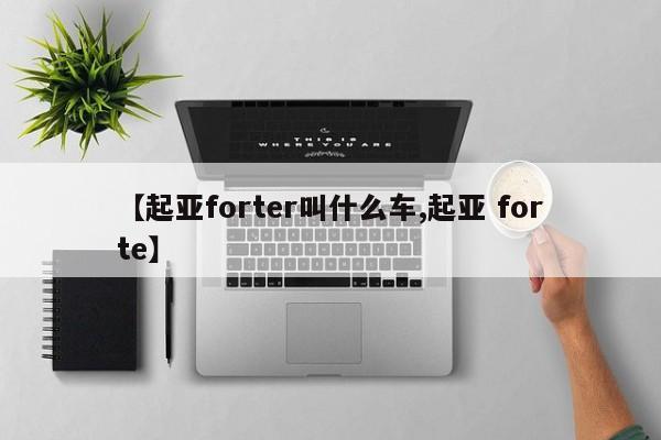 【起亚forter叫什么车,起亚 forte】