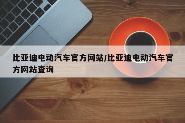 比亚迪电动汽车官方网站/比亚迪电动汽车官方网站查询