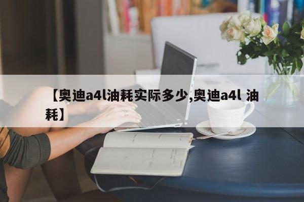 【奥迪a4l油耗实际多少,奥迪a4l 油耗】