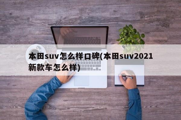本田suv怎么样口碑(本田suv2021新款车怎么样)