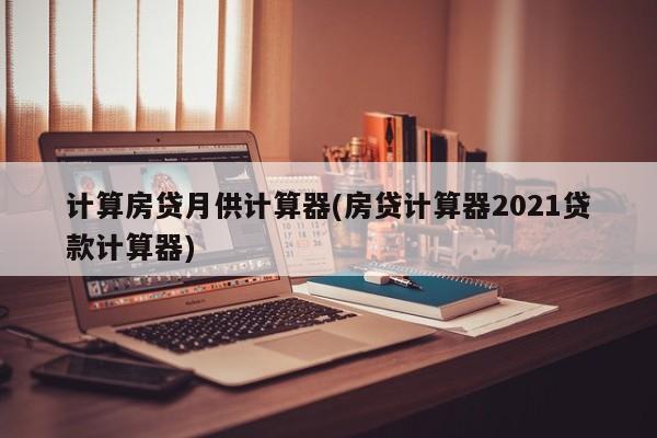 计算房贷月供计算器(房贷计算器2021贷款计算器)