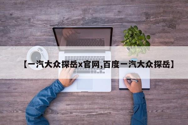 【一汽大众探岳x官网,百度一汽大众探岳】