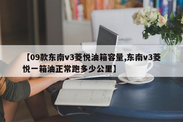 【09款东南v3菱悦油箱容量,东南v3菱悦一箱油正常跑多少公里】