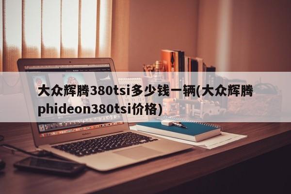 大众辉腾380tsi多少钱一辆(大众辉腾phideon380tsi价格)