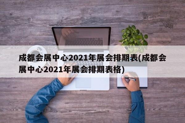 成都会展中心2021年展会排期表(成都会展中心2021年展会排期表格)