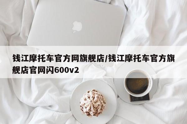 钱江摩托车官方网旗舰店/钱江摩托车官方旗舰店官网闪600v2
