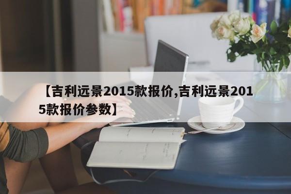 【吉利远景2015款报价,吉利远景2015款报价参数】