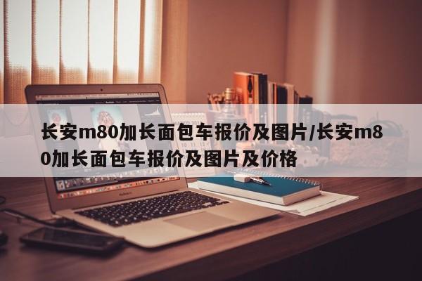 长安m80加长面包车报价及图片/长安m80加长面包车报价及图片及价格