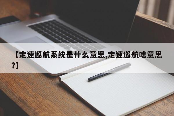 【定速巡航系统是什么意思,定速巡航啥意思?】