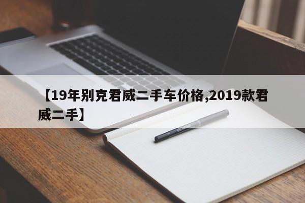 【19年别克君威二手车价格,2019款君威二手】
