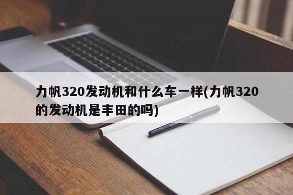 力帆320发动机和什么车一样(力帆320的发动机是丰田的吗)