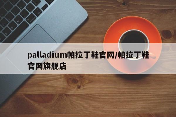 palladium帕拉丁鞋官网/帕拉丁鞋官网旗舰店