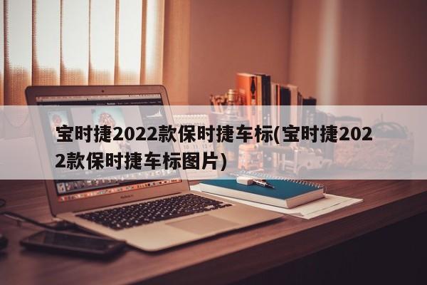 宝时捷2022款保时捷车标(宝时捷2022款保时捷车标图片)