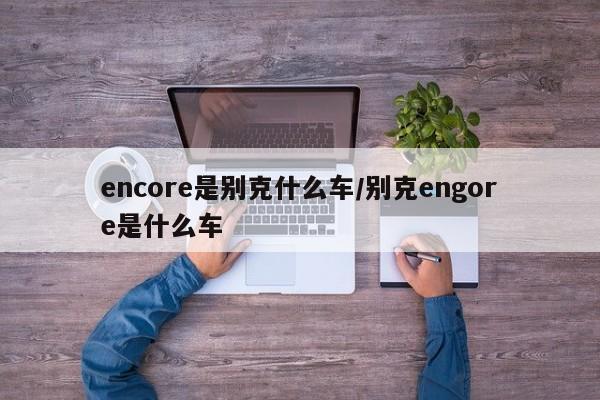 encore是别克什么车/别克engore是什么车