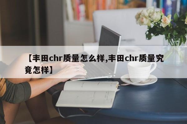 【丰田chr质量怎么样,丰田chr质量究竟怎样】