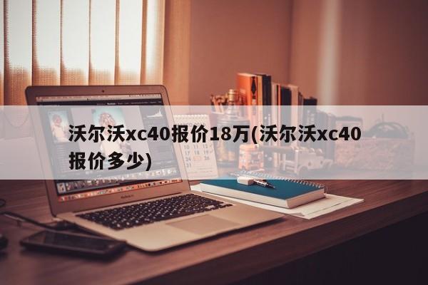 沃尔沃xc40报价18万(沃尔沃xc40报价多少)