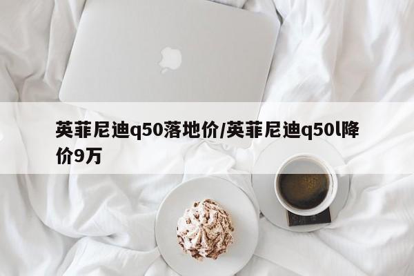 英菲尼迪q50落地价/英菲尼迪q50l降价9万