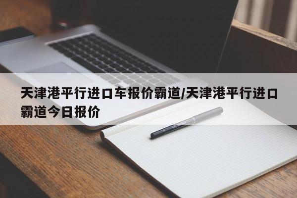 天津港平行进口车报价霸道/天津港平行进口霸道今日报价