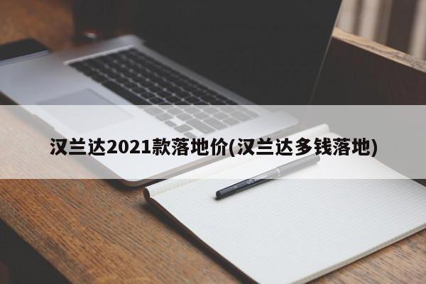 汉兰达2021款落地价(汉兰达多钱落地)