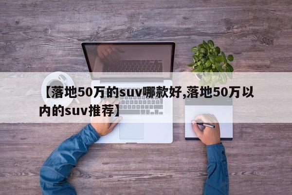 【落地50万的suv哪款好,落地50万以内的suv推荐】