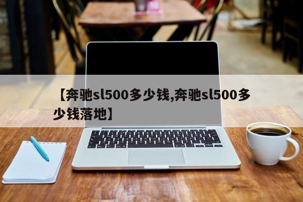 【奔驰sl500多少钱,奔驰sl500多少钱落地】