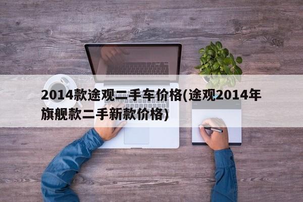 2014款途观二手车价格(途观2014年旗舰款二手新款价格)