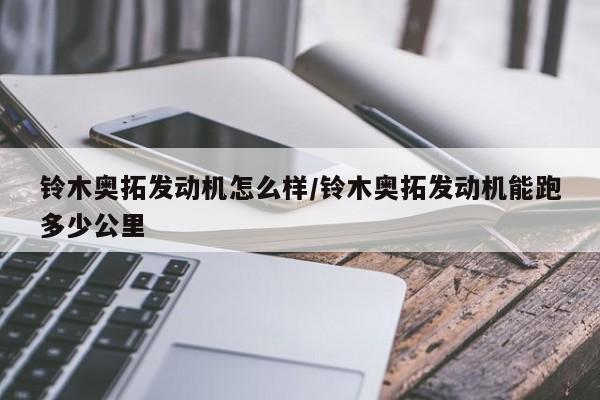 铃木奥拓发动机怎么样/铃木奥拓发动机能跑多少公里