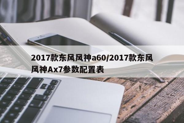 2017款东风风神a60/2017款东风风神Ax7参数配置表