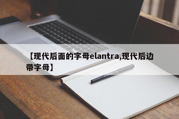 【现代后面的字母elantra,现代后边带字母】