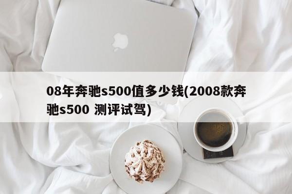08年奔驰s500值多少钱(2008款奔驰s500 测评试驾)