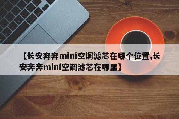 【长安奔奔mini空调滤芯在哪个位置,长安奔奔mini空调滤芯在哪里】