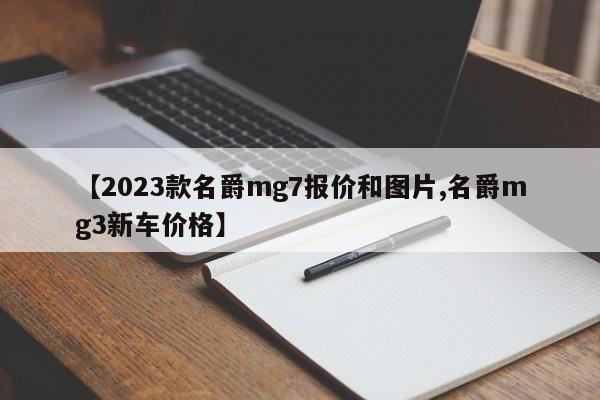 【2023款名爵mg7报价和图片,名爵mg3新车价格】