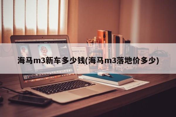 海马m3新车多少钱(海马m3落地价多少)