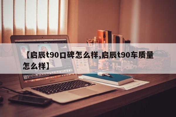 【启辰t90口碑怎么样,启辰t90车质量怎么样】