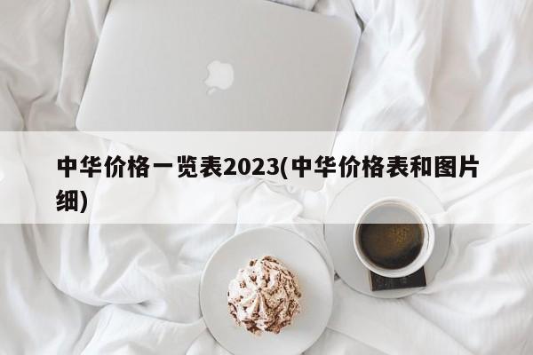 中华价格一览表2023(中华价格表和图片细)