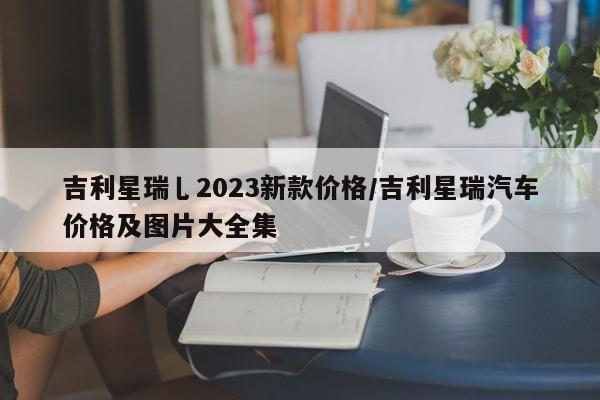 吉利星瑞乚2023新款价格/吉利星瑞汽车价格及图片大全集