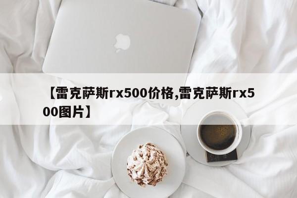【雷克萨斯rx500价格,雷克萨斯rx500图片】