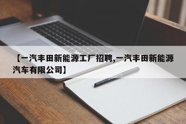 【一汽丰田新能源工厂招聘,一汽丰田新能源汽车有限公司】