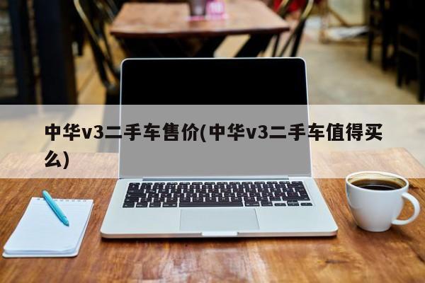 中华v3二手车售价(中华v3二手车值得买么)