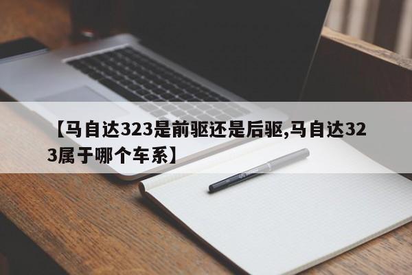 【马自达323是前驱还是后驱,马自达323属于哪个车系】