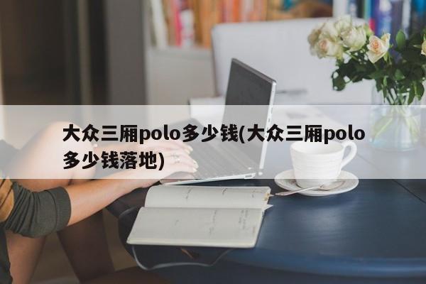 大众三厢polo多少钱(大众三厢polo多少钱落地)